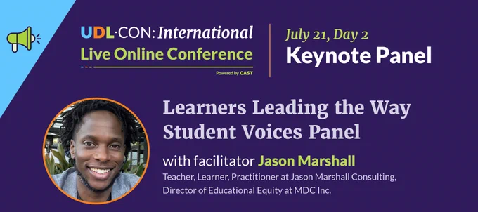 UDL‑Con International Live Online Conference Keynote Panel! Student Voices Panel: Learners Leading the Way.

Facilitated by Jason Marshall (Teacher, Learner, and Director of Educational Equity at MDC Inc.), this panel will create space for students to share their experiences, insights, and ideas about what inclusive, learner‑centered education can and should look like.


