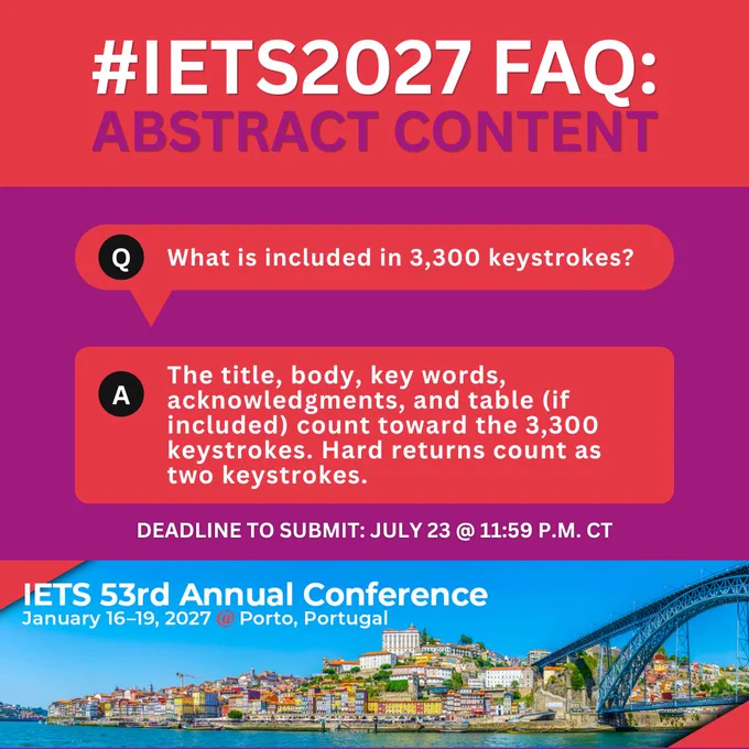 #IETS2027 FAQ:
Abstract content

Q. What is included in 3,300 keystrokes?

A. The title, body key words, acknowledgments, and table (if included) count toward the 3,300 keystrokes. Hard returns count as two keystrokes.

Deadline to submit: July 23 @ 11:59 p.m. CT