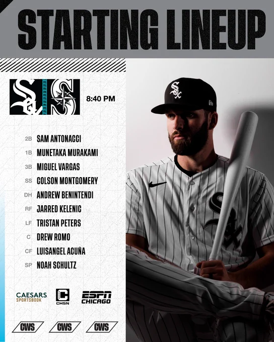 hicago White Sox Starting Lineup for May 18 at 8:40 PM CT versus Seattle Mariners

Sam Antonacci, second base;
Munetaka Murakami, first base;
Miguel Vargas, third base;
Colson Montgomery, shortstop;
Andrew Benintendi, designated hitter;
Jarred Kelenic, right field;
Tristan Peters, left field (pitcurred);
Drew Romo, catcher;
Luisangel Acuña, center field;
Noah Schultz, starting pitcher.

Watch on CHSN. Listen on ESPN Chicago - 1000 AM.