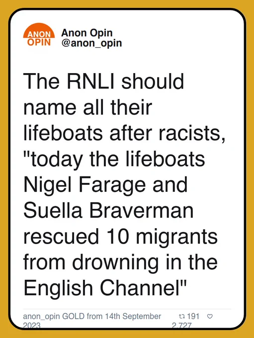 The RNLI should name all their lifeboats after racists, "today the lifeboats Nigel Farage and Suella Braverman rescued 10 migrants from drowning in the English Channel"

anon_opin GOLD from 14th September 2023