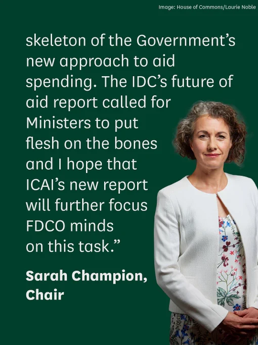 skeleton of the Government’s new approach to aid spending. The IDC’s future of aid report called for Ministers to put flesh on the bones and I hope that ICAI’s new report will further focus FCDO minds on this task.” 
Photo alongside the quote shows a photo of the Chair Sarah Champion MP, with bobbed curly hair and wearing a white jacket.