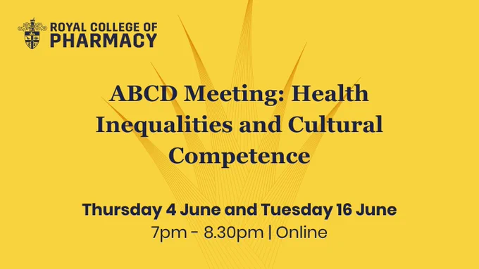 Royal College of Pharmacy
ABCD Meeting: Health Inequalities and Cultural Competence
Thursday 4 June and Tuesday 16 June
7pm - 8.30pm
Online