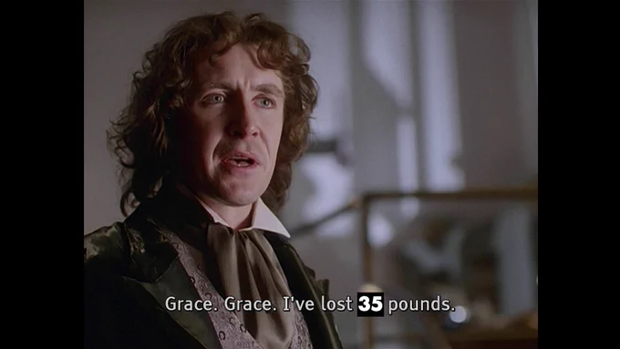 a screencap from the doctor who tv movie, with subtitles edited to read "grace. grace. i've lost 35 pounds"