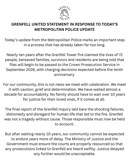 A statement from Grenfell United in response to Today’s update from the Metropolitan Police where bereaved families, survivors and residents are being told that files will begin to be passed to the Crown Prosecution Service in September 2026, with charging decisions expected before the tenth anniversary.

For our community, this is not news we meet with celebration. We meet it with caution, grief and determination. We have waited almost a decade for accountability. No family should have to wait over 10 years for justice for their loved ones, if it comes at all. 