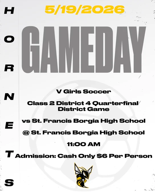 The graphic has a light gray background that ombres to white.  The font is black except for the date which is gold and GameDay which is dark gray.  There is a soccer ball faded onto the background of the graphic and the Fulton Hornet Logo is pictured at the bottom.  5/19/2026. GAMEDAY.  V Girls Soccer, Class 2 District 4 Quarterfinal District Game vs St. Francis Borgia High School @ St. Francis Borgia High School 11:00 AM.  Admission: Cash Only $6 Per Person.  HORNETS down the left side of the graphic.