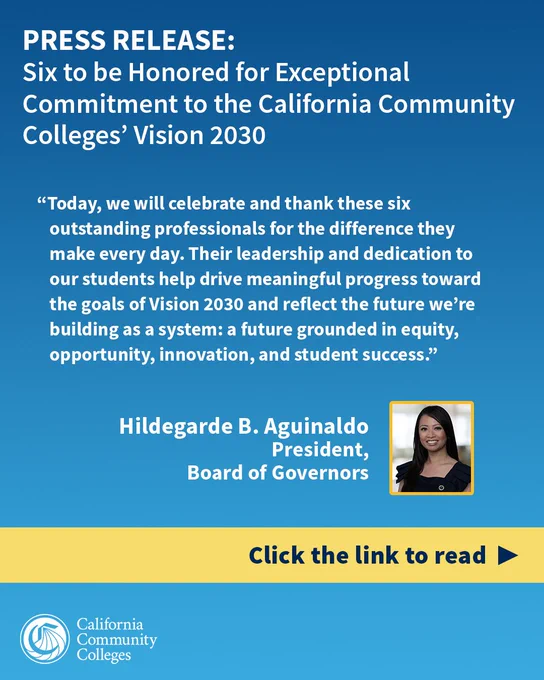 PRESS RELEASE: Six to be Honored for Exceptional Commitment to the California Community Colleges’ Vision 2030 

“Today, we will celebrate and thank these six outstanding professionals for the difference they make every day. Their leadership and dedication to our students help drive meaningful progress toward the goals of Vision 2030 and reflect the future we’re building as a system: a future grounded in equity, opportunity, innovation, and student success,” said Board of Governors President Hildegarde B. Aguinaldo. 

Click the link to read 
California Community Colleges 