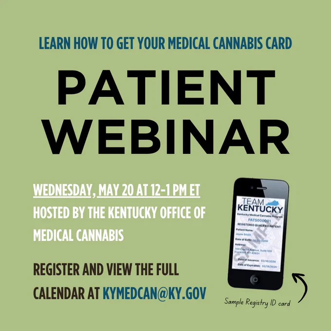Learn how to get your medical cannabis card

patient webinar

Wednesday, May 20 at 12-1 p.m. ET hosted by the Kentucky office of Medical Cannabis

register and view the full calendar at kymedcan@ky.gov