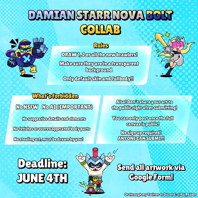 Damian, Starr Nova, Bolt Collab

Rules:
- Draw 1, 2 or all the new brawlers
- Make sure they are in a transparent background
- Only default skin and fullbody

What's forbidden:
- No NSFW
- No AI (IMPORTANT)
- No suggestive details and elements
- No fetishes or overexaggerated parts
- No stealing art, must be drawn by you!

On the right:
- Also! Don't share your art to the public right after submitting
- You can only post (your art) once the full canvas is public
- No sign up required! ANYONE CAN SUBMIT!

Deadline: JUNE 4TH

Send all artwork via Google Form!
(or through my Twitter or my Discord: @Rai_Saber)