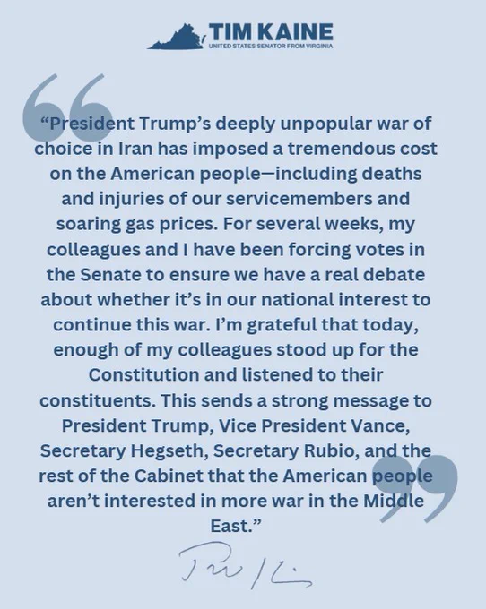 A graphic that includes this statement: “President Trump’s deeply unpopular war of choice in Iran has imposed a tremendous cost on the American people—including deaths and injuries of our servicemembers and soaring gas prices. For several weeks, my colleagues and I have been forcing votes in the Senate to ensure we have a real debate about whether it’s in our national interest to continue this war. I’m grateful that today, enough of my colleagues stood up for the Constitution and listened to their constituents. This sends a strong message to President Trump, Vice President Vance, Secretary Hegseth, Secretary Rubio, and the rest of the Cabinet that the American people aren’t interested in more war in the Middle East.”