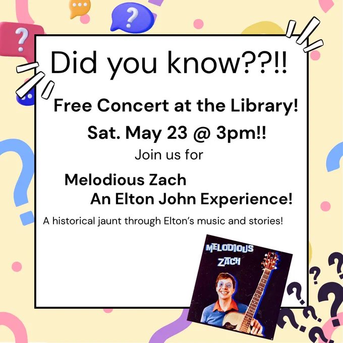 Photo of text saying, 'Did you know??!! Free Concert at the Library Sat. May 23 @ 3pm!!
Join us for Melodious Zach An Elton John Experience! A historical jaunt through Elton's music and stories!"
