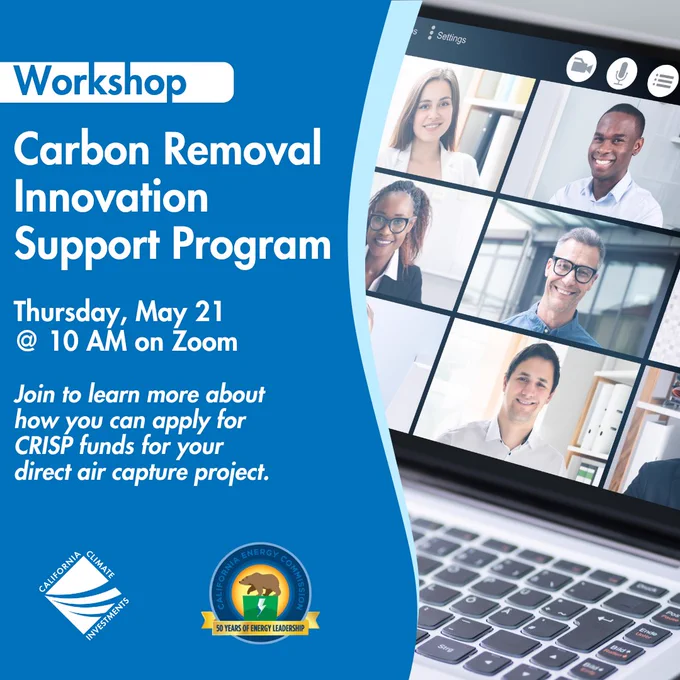 A laptop displaying a video conference call with six participants. "Workshop" "Carbon Removal Innovation Support Program" "Thursday, May 21 @ 10 AM on Zoom" "Join to learn more about how you can apply for CRISP funds for your direct air capture project." California Climate Investments, California Energy Commission.