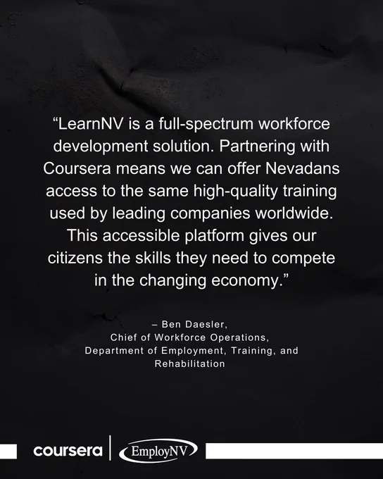 “LearnNV is a full-spectrum workforce development solution. Partnering with Coursera means we can offer Nevadans access to the same high-quality training used by leading companies worldwide. This accessible platform gives our citizens the skills they need to complete in the changing economy.” - Ben Daesler, Chief of Workforce Operations, Department of Employment, Training, and Rehabilitation. Coursera logo. EmployNV logo.