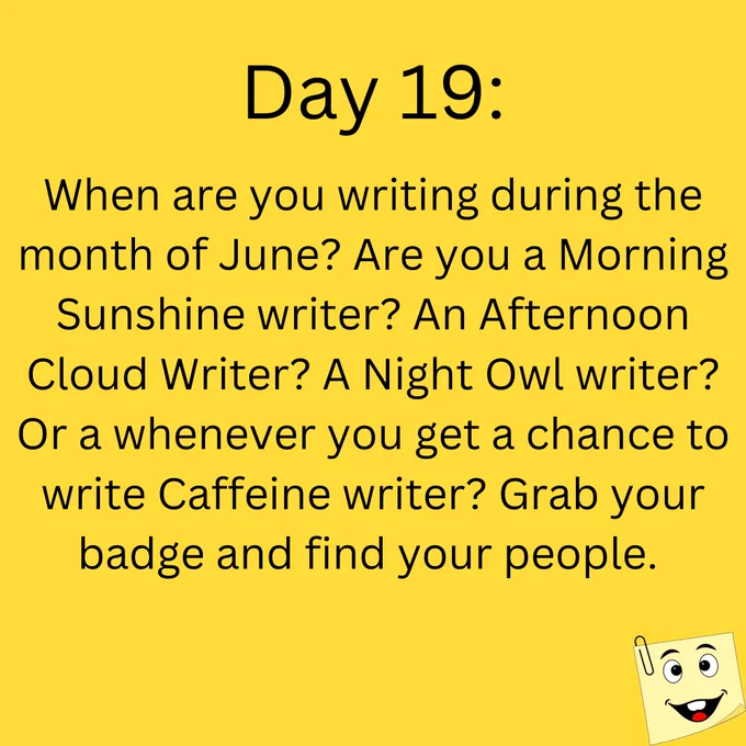 Day 19: When are you writing during the month of June? Are you a Morning s
Sunshine writer? An Afternoon Cloud Writer? A Night Owl writer? Or a whenever you get the chance to write Caffeine writer? Grab your badge and find your people. 