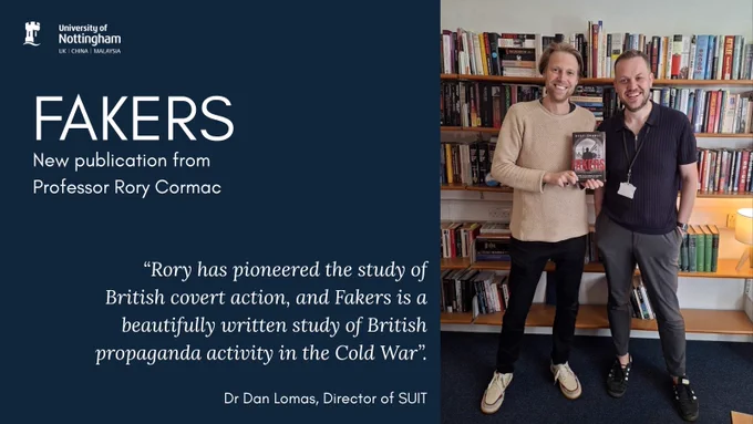 Poster featuring UoN logo - Text 'FAKERS- New publication from Professor Rory Cormac' and quote 'Rory has pioneered the study of British covert action, and Fakers is a beautifully written study of British propaganda activity in the Cold War' from Dan Lomas, Director of SUIT, accompanied by a photo of Rory and Dan 