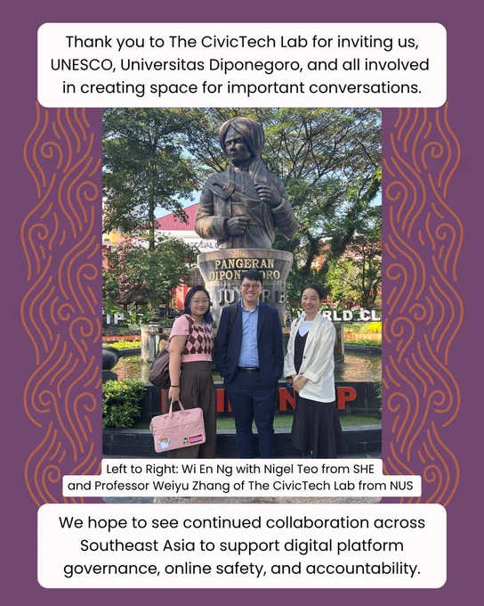 "Thank you to The CivicTech Lab for inviting us, UNESCO, Universitas Diponegoro, and all involved in creating space for important conversations." 

Centered image in an outdoor environment. Left to Right: Wi En Ng with Nigel Teo from SHE and Professor Weiyu Zhang of The CivicTech Lab from NUS.

"We hope to see continued collaboration across Southeast Asia to support digital platform governance, online safety, and accountability."