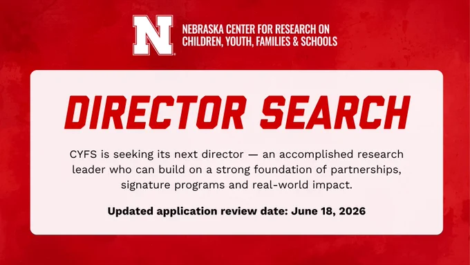 Nebraska Center for Research on Children, Youth, Families and Schools University of Nebraska–Lincoln lock up. Red textured background with message: CYFS is seeking its next director — an accomplished research leader who can build on a strong foundation of partnerships, signature programs and real-world impact. Updated application review date: June 18, 2026. Learn more at employment.unl.edu.