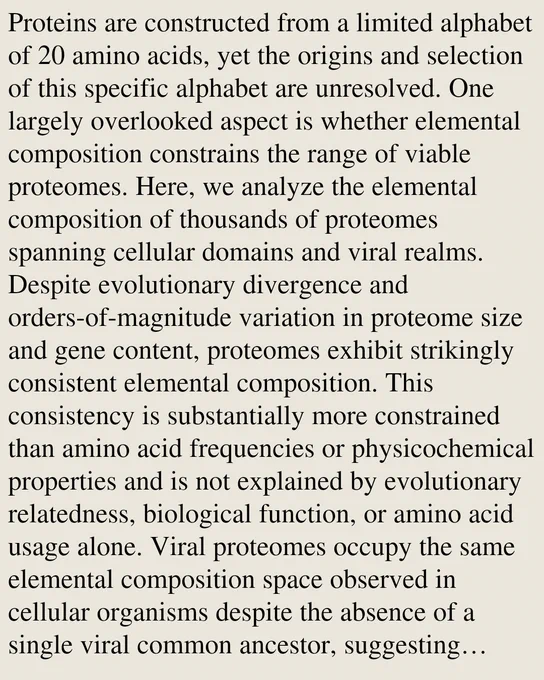 Proteins are constructed from a limited alphabet of 20 amino acids, yet the origins and selection of this specific alphabet are unresolved. One largely overlooked aspect is whether elemental composition constrains the range of viable proteomes. Here, we analyze the elemental composition of thousands of proteomes spanning cellular domains and viral realms. Despite evolutionary divergence and orders-of-magnitude variation in proteome size and gene content, proteomes exhibit strikingly consistent elemental composition. This consistency is substantially more constrained than amino acid frequencies or physicochemical properties and is not explained by evolutionary relatedness, biological function, or amino acid usage alone. Viral proteomes occupy the same elemental composition space observed in cellular organisms despite the absence of a single viral common ancestor, suggesting common biochemical constraints shape proteome organization across life. To investigate the evolutionary origins of