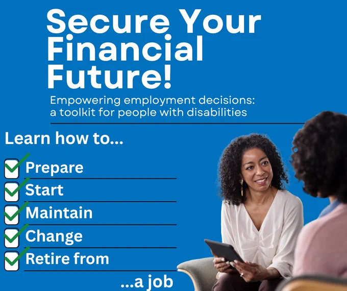 Blue promotional graphic with an image of two women seated and talking, suggesting guidance or counseling with the text “Secure Your Financial Future! Empowering employment decisions: a toolkit for people with disabilities” and a checklist with green checkmarks with the text: “Learn how to... Prepare, Start, Maintain, Change, and Retire from, …a job.”