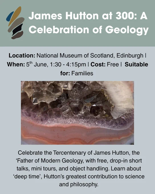 Graphic containing information regarding the event. Event Description: Celebrate the Tercentenary of James Hutton, the ‘Father of Modern Geology, with free, drop-in short talks, mini tours, and object handling. Learn about ‘deep time’, Hutton’s greatest contribution to science and philosophy.Location: National Museum of Scotland, Edinburgh. When: 5th June, 1:30 - 4:15pm. Cost: Free. Suitable for: Families. Image: Close up photograph of a polished cross section of a banded agate with quartz crystallization in the center.