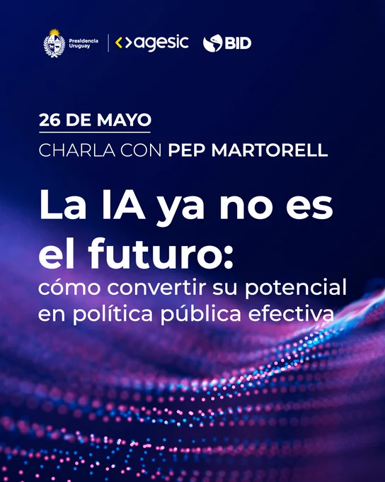 Presidencia Uruguay, Agesic y BID. 26 de mayo. Charla con Pep Martorell. La IA ya no es el futuro: cómo convertir su potencial en política pública efectiva. 
