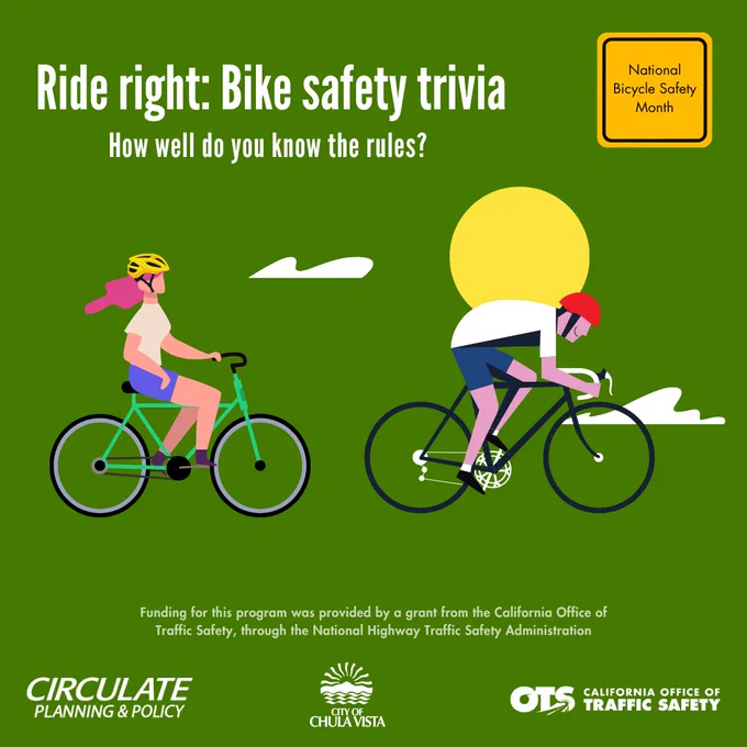 Ride right: Bike safety trivia. How well do you know the rules? Funding for this program was provided by a grant from the California Office of Traffic Safety, through the National Highway Traffic Safety Administration