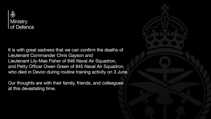 It is with great sadness that we can confirm the deaths of Lieutenant Commander Chris Gayson and Lieutenant Lily-Mae Fisher of 846 Naval Air Squadron, and Petty Officer Owen Green of 845 Naval Air Squadron, who died in Devon during routine training activity on 3 June.
