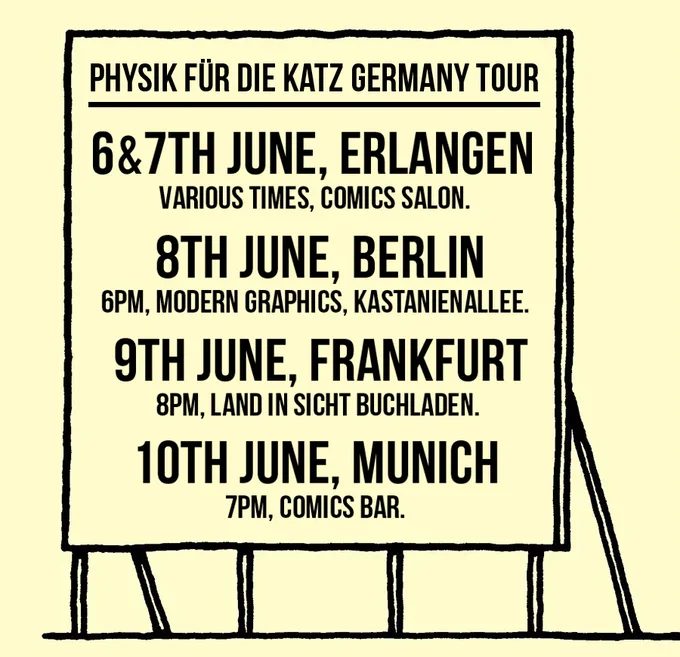 Physik für die Katz Germany tour 

6&7th June, erlangen various times, comics salon. 

8th June, Berlin 6pm, modern graphics, kastanienallee. 

9th June, Frankfurt 8pm, land in sicht buchladen. 

10th June, Munich 7pm, comics bar.
