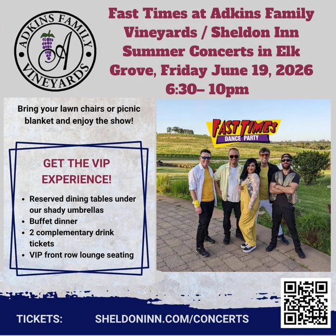 Come out for an evening of Great Music, Wine & Food under the stars Friday June 19 at Adkins Family Vineyards / Sheldon Inn Summer Concerts in Elk Grove, CA.
Doors open at 6:30pm for General Admission & 6pm for VIP
Fast Times Performance begins at 7:00!
Bring your lawn chairs or picnic blanket & enjoy the show or take advantage of reserved seating in the VIP section.
Drinks are available to purchase from the outdoor bar & food is available to purchase from the Sheldon Inn Food Truck.
For More Info: https://fasttimesrocks.com/
Fast Times Links:
http://www.fasttimesrocks.com/
http://www.facebook.com/FastTimesRocks
https://www.instagram.com/fasttimesrocks/
http://twitter.com/fasttimes80s
http://www.youtube.com/fasttimes80s
http://www.linkedin.com/company/fast-times
https://www.threads.net/@fasttimesrocks
https://bsky.app/profile/fasttimesrocks.bsky.social
http://www.fasttimes80s.com/

#FastTimes 
#FastTimes80s 
#FastTimesBand 
#FastTimesRocks 
#FastTimesDanceParty 
#FastTimesLive