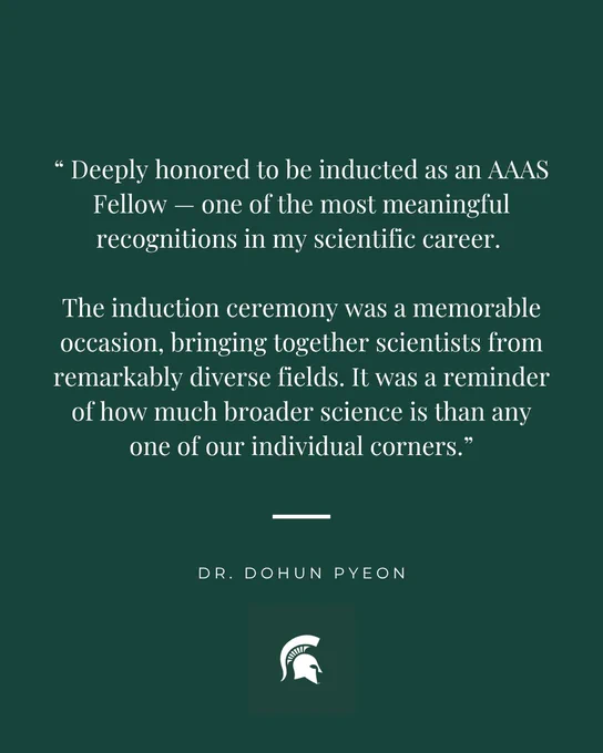A green rectangle with the following quote from Dr. Pyeon, " Deeply honored to be inducted as an AAAS Fellow — one of the most meaningful recognitions in my scientific career. 

The induction ceremony was a memorable occasion, bringing together scientists from remarkably diverse fields. It was a reminder of how much broader science is than any one of our individual corners.”

His name is below the quote, and there is a white Spartan helmet below his name. 