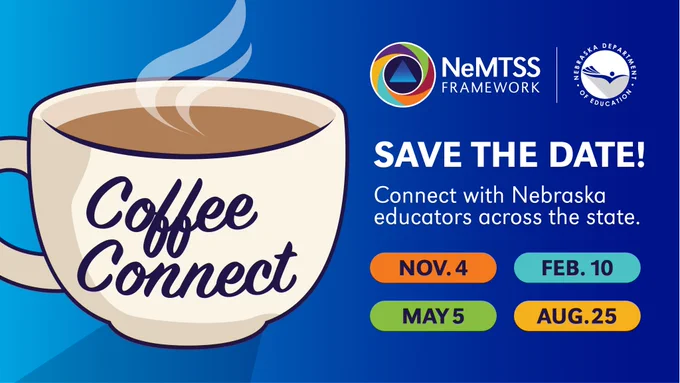 NeMTSS Framework and Nebraska Department of Education logos. Save the Date! Connect with Nebraska educators across the state:  Nov. 4, Feb. 10, May 5, Aug. 25. Illustrated coffee cup with Coffee Connect on the front. 
