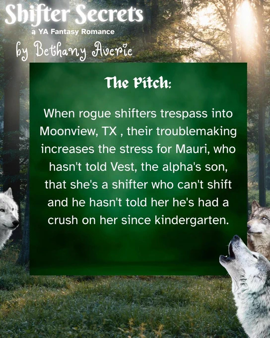 Forest background. At the top is the text: Shifter Secrets a YA Fantasy Romance by Bethany Averie. Below the text is a green square. Inside the square text reads: The Pitch:  When rogue shifters trespass into Moonview, TX, their troublemaking increases the stress for Mauri, who hasn't told Vest, the alpha's son, that she's a shifter who can't shift and he hasn't told her he's had a crush on her since kindergarten. Around the image are three wolves. One of the wolves is howling.
