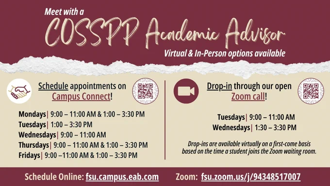 Virtual & In-Person options available
Schedule appointments on
Campus Connect!
Drop-in through our open
Zoom call!
Mondays| 9:00 – 11:00 AM & 1:00 – 3:30 PM
Tuesdays| 1:00 – 3:30 PM
Wednesdays| 9:00 – 11:00 AM
Thursdays| 9:00 – 11:00 AM & 1:00 – 3:30 PM
Fridays| 9:00 –11:00 AM & 1:00 – 3:30 PM
Tuesdays| 9:00 – 11:00 AM
Wednesdays| 1:30 – 3:30 PM
Schedule Online: fsu.campus.eab.com
Zoom: fsu.zoom.us/j/94348517007
Drop-ins are available virtually on a first-come basis based on the time a student joins the Zoom waiting room.
