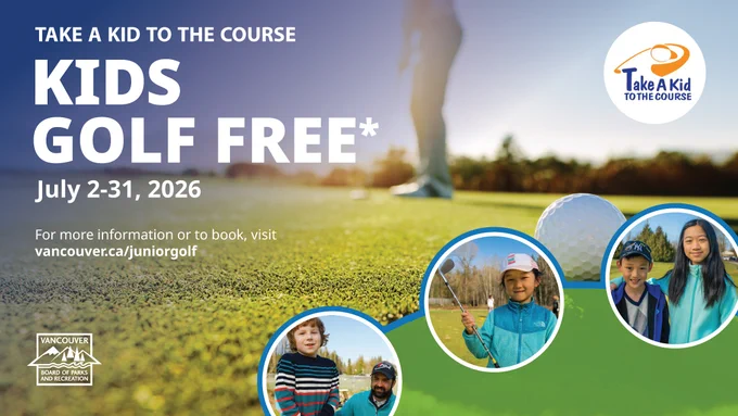 A promotional image of Take a Kid to the Course with the text: KIDS GOLF FREE* July 2-31, 2026

For more information or to book, visit vancouver.ca/juniorgolf

The image features children golfing, a Take a Kid logo and a Vancouver Board of Parks and Recreation logo 