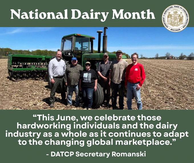 Group of people on a farm and text: National Dairy Month

Text: “This June, we celebrate those hardworking individuals and the dairy industry as a whole as it continues to adapt to the changing global marketplace.”

- DATCP Secretary Romanski

Wisconsin Department of Agriculture, Trade and Consumer Protection logo