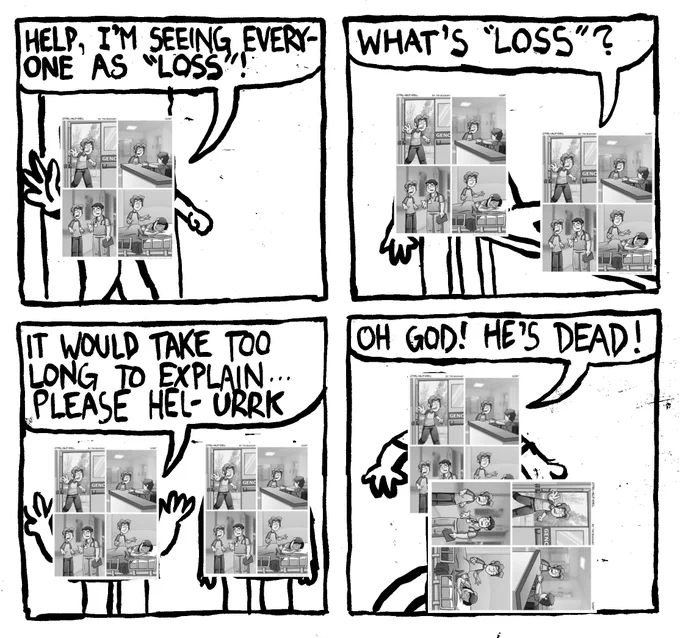 A Loss comic with arms and legs barges into a hospital and says "help I'm seeing everyone as "Loss" The person at the desk, also a Loss comic asks "what's "Loss"?" The first Loss says "it would take too long to explain... please hel- URRK" He keels over, to which the hospital clerk shouts "OH GOD! HE'S DEAD!"