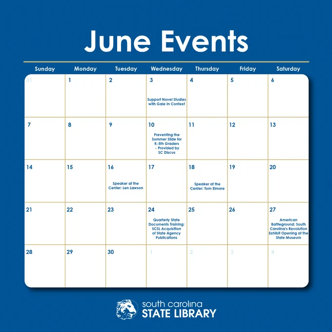 June Events
6/3 Support Novel Studies with Gale In Context

6/10 Preventing the Summer Slide for K-5th Graders - Provided by SC Discus

6/16 Speaker at the Center: Len Lawson

6/18 Speaker at the Center: Tom Elmore

6/24 Quarterly State Documents Training: SCSL Acquisition of State Agency Publications

6/27 American Battleground: South Carolina's Revolution Exhibit Opening at the State Museum