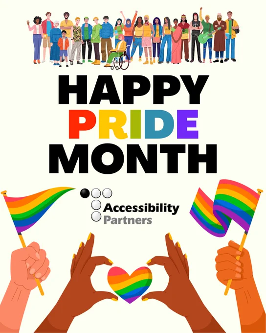 Graphic with hands of various races holding rainbow flags and making a rainbow heart hand with the banner text: HAPPY PRIDE MONTH Accessibility Partners