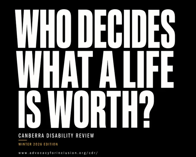 Text reads: "Who decides what a life is worth?" Underneath "Canberra Disability Review. Winter 2026 Edition. www.advocacyforinclusion.org/cdr/"