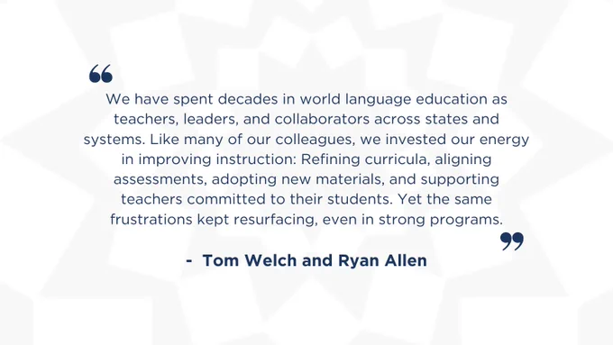 Quotation attributed to Tom Welch and Ryan Allen about their experiences in world language education, focusing on improving instruction, aligning assessments, adopting new materials, and supporting teachers, while acknowledging recurring frustrations.