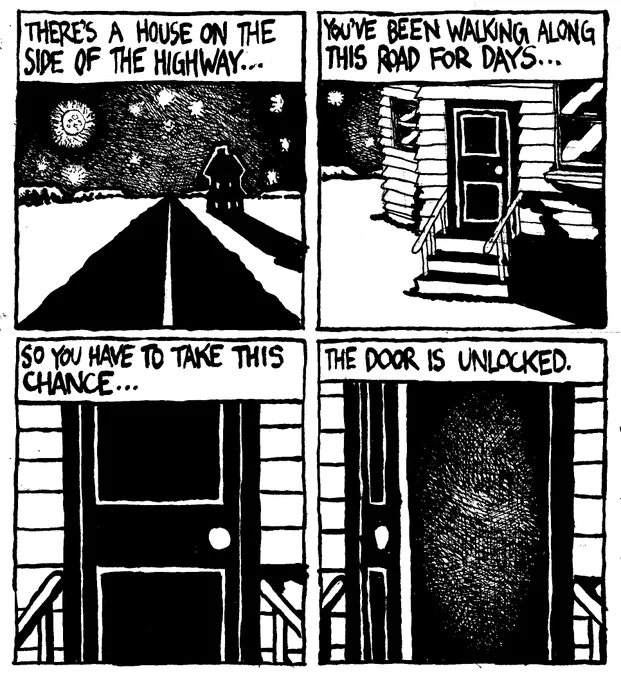 There's a house on the highway. You've been walking along this road for days, so you have to take this chance. The door is unlocked.