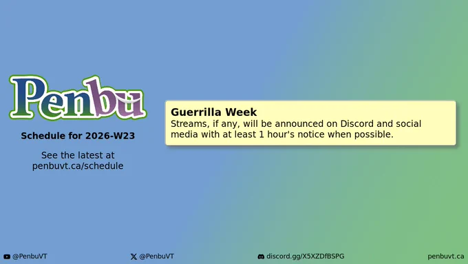 Penbu
Schedule for 2026-W23

See the latest at penbuvt.ca/schedule

Guerrilla Week
    Streams, if any, will be announced on Discord and social media with at least 1 hour's notice when possible.

YouTube: @PenbuVT
X (Twitter): @PenbuVT
Discord: discord.gg/X5XZDfBSPG
penbuvt.ca