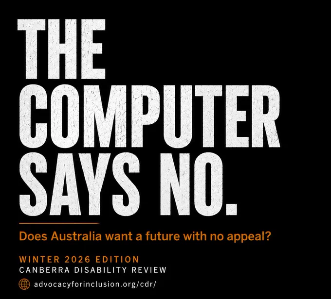 Tile with text that reads: "The computer says no. Does Australia want a future with no appeal? Winter 2026 Edition. Canberra Disability Review. advocacyforinclusion.org/cdr/