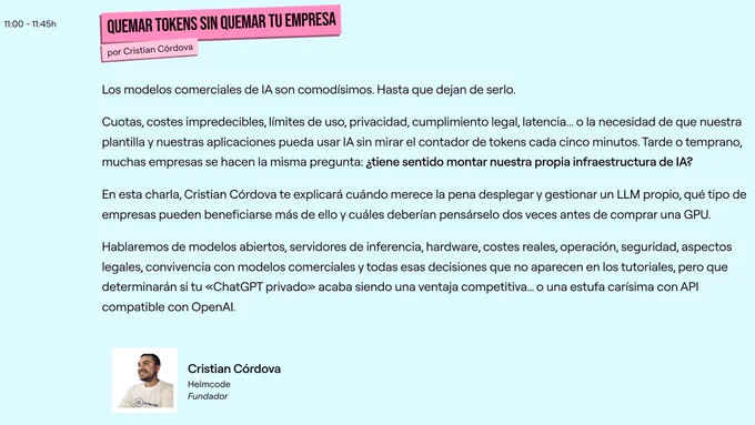 Captura de la charla de Cristian en la web de la TRG26 y su resumen:

Los modelos comerciales de IA son comodísimos. Hasta que dejan de serlo.

Cuotas, costes impredecibles, límites de uso, privacidad, cumplimiento legal, latencia... o la necesidad de que nuestra plantilla y nuestras aplicaciones pueda usar IA sin mirar el contador de tokens cada cinco minutos. Tarde o temprano, muchas empresas se hacen la misma pregunta: ¿tiene sentido montar nuestra propia infraestructura de IA?

En esta charla, Cristian Córdova te explicará cuándo merece la pena desplegar y gestionar un LLM propio, qué tipo de empresas pueden beneficiarse más de ello y cuáles deberían pensárselo dos veces antes de comprar una GPU.

Hablaremos de modelos abiertos, servidores de inferencia, hardware, costes reales, operación, seguridad, aspectos legales, convivencia con modelos comerciales y todas esas decisiones que no aparecen en los tutoriales, pero que determinarán si tu «ChatGPT privado» acaba siendo una ventaja 