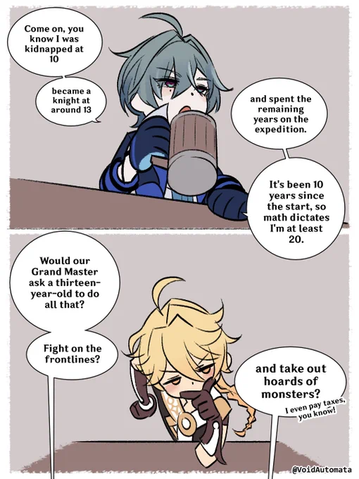 Lohen: Come on, you know I was kidnapped at 10, became a knight at around 13, and spent the remaining years on the expedition. It's been 10 years since the start, so math dictates I'm at least 20.

Lohen: Would our Grand Master ask a thirteen-year-old to do all that? Fight on the frontlines? and take out hoards of monsters? 

Lohen: I even pay taxes, you know!
