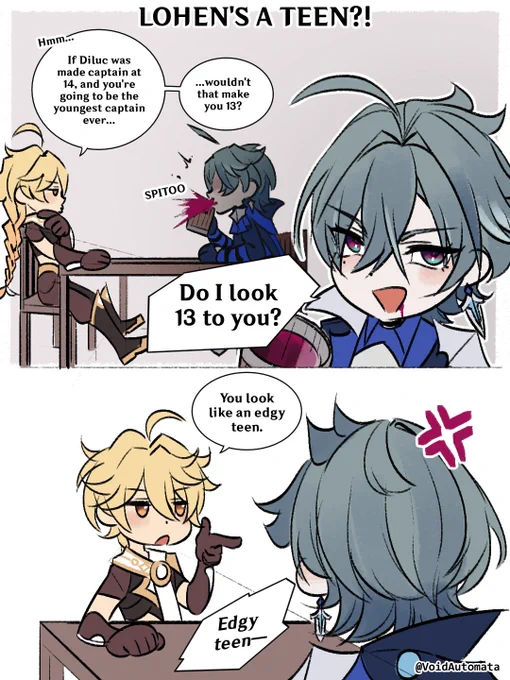 Traveler/Aether: Hmm... If Diluc was made captain at 14, and you're going to be the youngest captain ever...
...wouldn't that make you 13?

(Lohen spits his drink) SPITOO

Lohen: Do I look 13 to you?

Aether: You look like an edgy teen.
Lohen: Edgy teen—💢