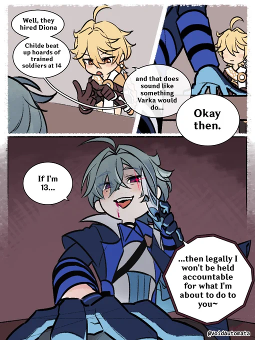 Aether: Well, they hired Diona, Childe beat up hoards of trained soldiers at 14, and that does sound like something Varka would do...

(Lohen stands up) 
Lohen: Okay then. 

Lohen: If I'm 13...
(Lohen brandishes his knife with a sinister grin)

Lohen: ...then legally I won't be held accountable for what I'm about to do to you~