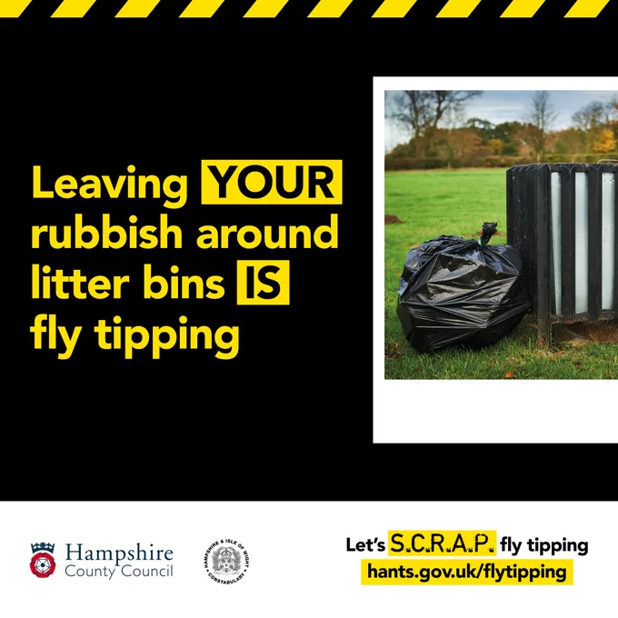 Black background with black/yellow warning pattern along the top. Yellow text in centre that reads 'leaving your rubbish around litter bins is fly tipping' next to a photo of bags surrounding a black litter bin.  White banner at the bottom contains the Hampshire County Council, Hampshire & Isle of Wight Constabulary and SCRAP Fly Tipping logo. 