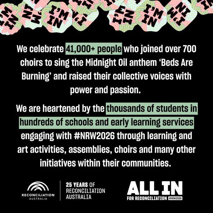 An image with a black background that includes the text, "We celebrate the 41,000  people who joined over 700 choirs to sing the Midnight Oil anthem Beds Are Burning and raised their collective voices with power and passion. 

We are heartened by the thousands of students in schools and early learning services engaging with National Reconciliation Week through learning and art activities, assemblies, choirs and many other initiatives within their communities. "