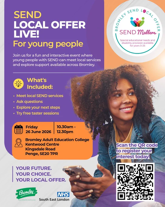 Bromley SEND Matters logo. Bromley Council logo. NHS South East London logo. Photo of young woman sat smiling while holding a phone. SEND Local Offer Live for Young People! Join us for a fun and interactive event where young people with SEND can meet local services and explore support available across bromley. What's included: meet local SEND services, ask questions, explore your next steps, try free taster sessions. Friday 26 June 2026, 10.30am to 12.30pm at Bromley Adult Education College, Kentwood Centre, Kingsdale Road, Penge, SE20 7PR. Your future, your choice, your local offer. Register your interest today.