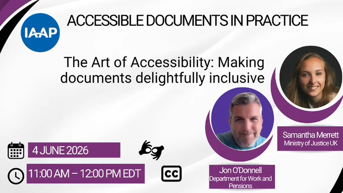 IAAP Accessible Document In Practice. The Art of Accessibility: Making documents delightfully inclusive featuring Jon O'Donnell (Department fo Work and Pensions) and Samantha Merrett (Ministry of Justice UK). 4 June 2026. 11 am 12 pm EDT. ASL and closed captions are available.